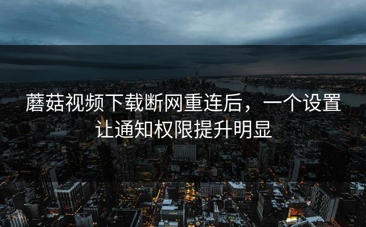 蘑菇视频下载断网重连后，一个设置让通知权限提升明显