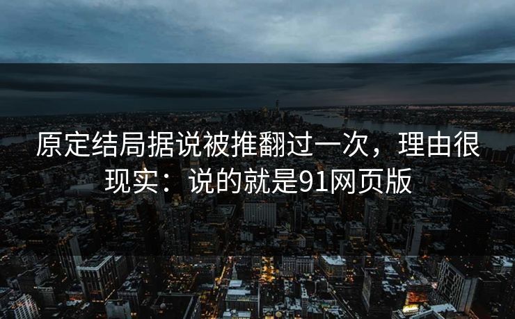 原定结局据说被推翻过一次，理由很现实：说的就是91网页版