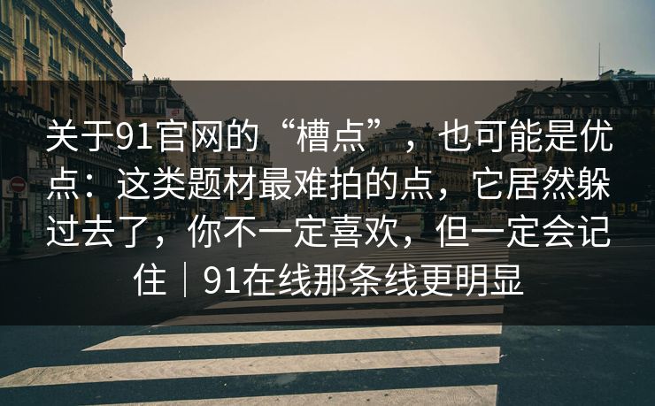 关于91官网的“槽点”，也可能是优点：这类题材最难拍的点，它居然躲过去了，你不一定喜欢，但一定会记住｜91在线那条线更明显