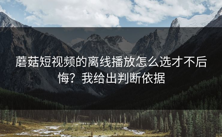 蘑菇短视频的离线播放怎么选才不后悔？我给出判断依据-第1张图片-蘑菇视频ios - 苹果用户专属高清APP