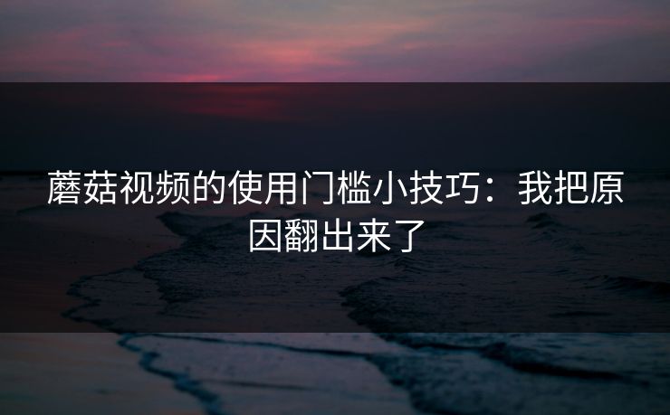 蘑菇视频的使用门槛小技巧：我把原因翻出来了-第1张图片-蘑菇视频ios - 苹果用户专属高清APP
