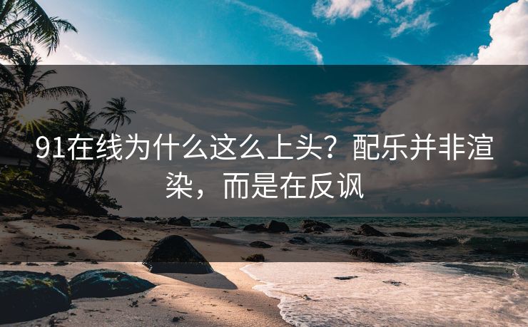 91在线为什么这么上头？配乐并非渲染，而是在反讽-第1张图片-蘑菇视频ios - 苹果用户专属高清APP