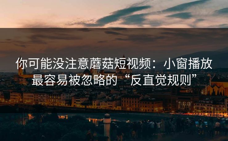 你可能没注意蘑菇短视频：小窗播放最容易被忽略的“反直觉规则”-第1张图片-蘑菇视频ios - 苹果用户专属高清APP