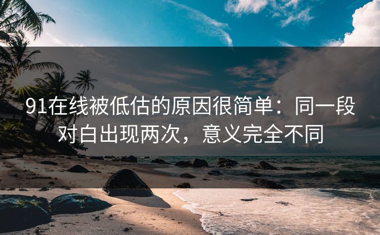 91在线被低估的原因很简单：同一段对白出现两次，意义完全不同-第1张图片-蘑菇视频ios - 苹果用户专属高清APP