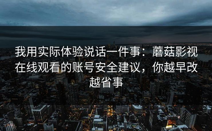 我用实际体验说话一件事：蘑菇影视在线观看的账号安全建议，你越早改越省事-第1张图片-蘑菇视频ios - 苹果用户专属高清APP