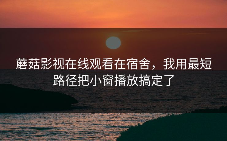 蘑菇影视在线观看在宿舍,我用最短路径把小窗播放搞定了-第1张图片-蘑菇视频ios - 苹果用户专属高清APP 蘑菇影视在线观看在宿舍,我用最短路径把小窗播放搞定了-第1张图片-蘑菇视频ios - 苹果用户专属高清APP