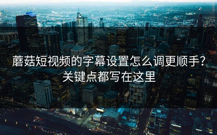 蘑菇短视频的字幕设置怎么调更顺手?关键点都写在这里-第1张图片-蘑菇视频ios - 苹果用户专属高清APP 蘑菇短视频的字幕设置怎么调更顺手?关键点都写在这里-第1张图片-蘑菇视频ios - 苹果用户专属高清APP