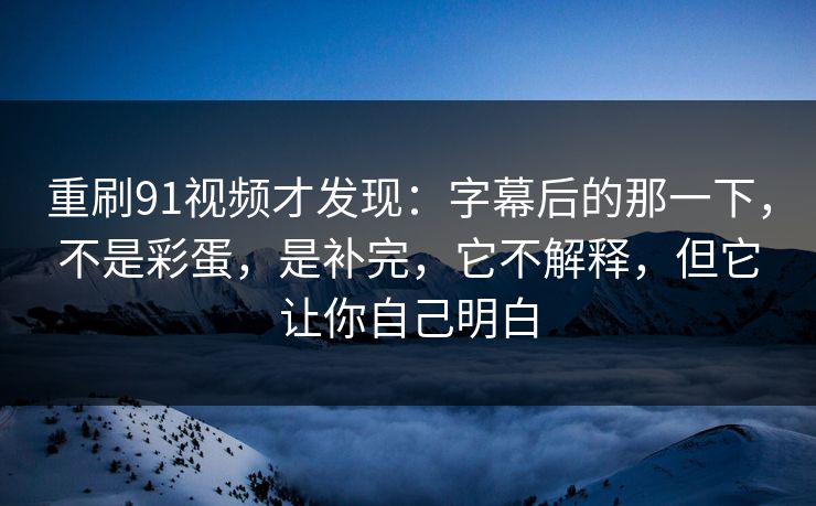 重刷91视频才发现:字幕后的那一下,不是彩蛋,是补完,它不解释,但它让你自己明白-第1张图片-蘑菇视频ios - 苹果用户专属高清APP 重刷91视频才发现:字幕后的那一下,不是彩蛋,是补完,它不解释,但它让你自己明白-第1张图片-蘑菇视频ios - 苹果用户专属高清APP