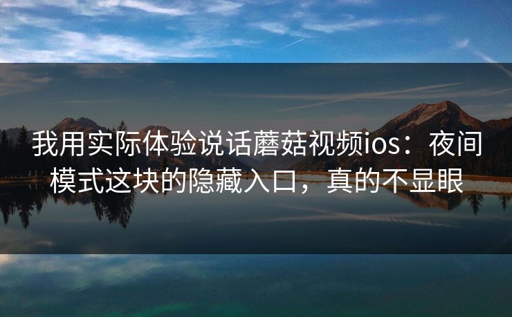 我用实际体验说话蘑菇视频ios:夜间模式这块的隐藏入口,真的不显眼-第1张图片-蘑菇视频ios - 苹果用户专属高清APP 我用实际体验说话蘑菇视频ios:夜间模式这块的隐藏入口,真的不显眼-第1张图片-蘑菇视频ios - 苹果用户专属高清APP