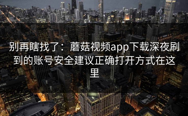 别再瞎找了:蘑菇视频app下载深夜刷到的账号安全建议正确打开方式在这里-第1张图片-蘑菇视频ios - 苹果用户专属高清APP 别再瞎找了:蘑菇视频app下载深夜刷到的账号安全建议正确打开方式在这里-第1张图片-蘑菇视频ios - 苹果用户专属高清APP