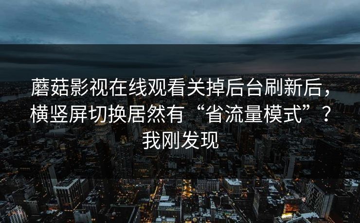 蘑菇影视在线观看关掉后台刷新后，横竖屏切换居然有“省流量模式”？我刚发现-第1张图片-蘑菇视频ios - 苹果用户专属高清APP