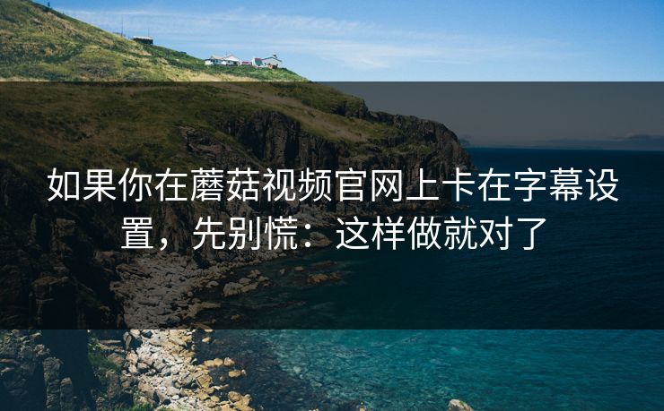 如果你在蘑菇视频官网上卡在字幕设置,先别慌:这样做就对了-第1张图片-蘑菇视频ios - 苹果用户专属高清APP 如果你在蘑菇视频官网上卡在字幕设置,先别慌:这样做就对了-第1张图片-蘑菇视频ios - 苹果用户专属高清APP