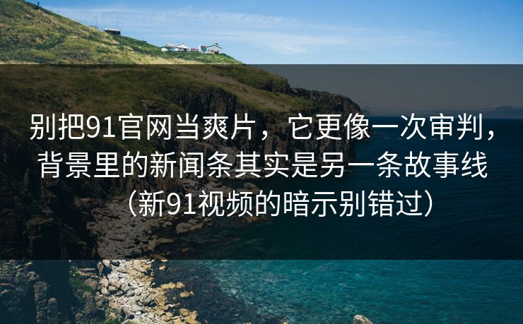 别把91官网当爽片,它更像一次审判,背景里的新闻条其实是另一条故事线(新91视频的暗示别错过)-第1张图片-蘑菇视频ios - 苹果用户专属高清APP 别把91官网当爽片,它更像一次审判,背景里的新闻条其实是另一条故事线(新91视频的暗示别错过)-第1张图片-蘑菇视频ios - 苹果用户专属高清APP