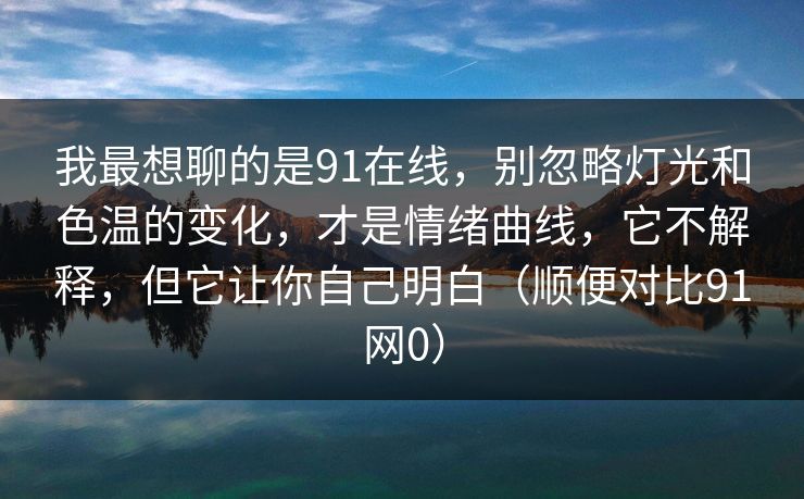 我最想聊的是91在线，别忽略灯光和色温的变化，才是情绪曲线，它不解释，但它让你自己明白（顺便对比91网0）-第1张图片-蘑菇视频ios - 苹果用户专属高清APP