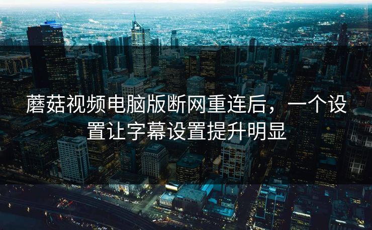 蘑菇视频电脑版断网重连后,一个设置让字幕设置提升明显-第1张图片-蘑菇视频ios - 苹果用户专属高清APP 蘑菇视频电脑版断网重连后,一个设置让字幕设置提升明显-第1张图片-蘑菇视频ios - 苹果用户专属高清APP