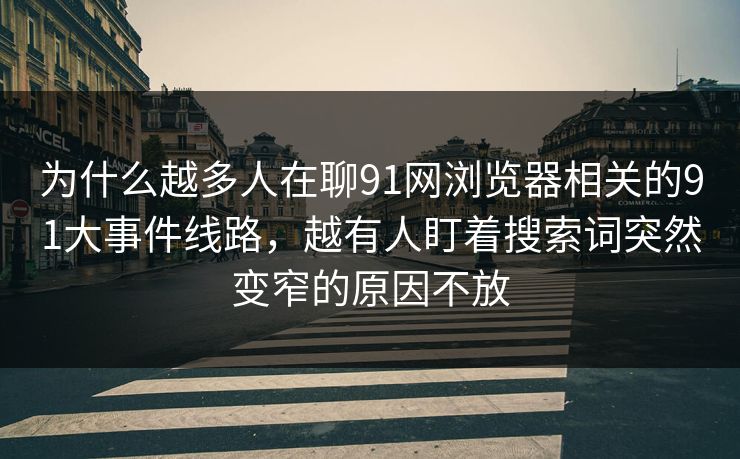 为什么越多人在聊91网浏览器相关的91大事件线路,越有人盯着搜索词突然变窄的原因不放-第1张图片-蘑菇视频ios - 苹果用户专属高清APP 为什么越多人在聊91网浏览器相关的91大事件线路,越有人盯着搜索词突然变窄的原因不放-第1张图片-蘑菇视频ios - 苹果用户专属高清APP