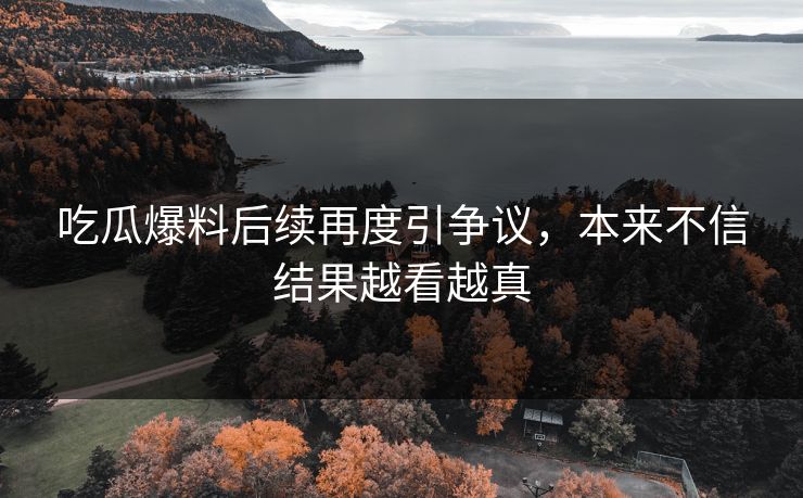 吃瓜爆料后续再度引争议，本来不信结果越看越真-第1张图片-蘑菇视频ios - 苹果用户专属高清APP