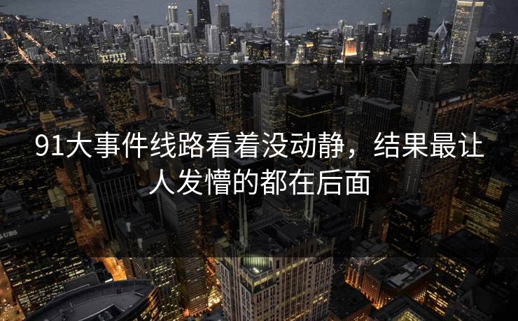 91大事件线路看着没动静,结果最让人发懵的都在后面-第1张图片-蘑菇视频ios - 苹果用户专属高清APP 91大事件线路看着没动静,结果最让人发懵的都在后面-第1张图片-蘑菇视频ios - 苹果用户专属高清APP